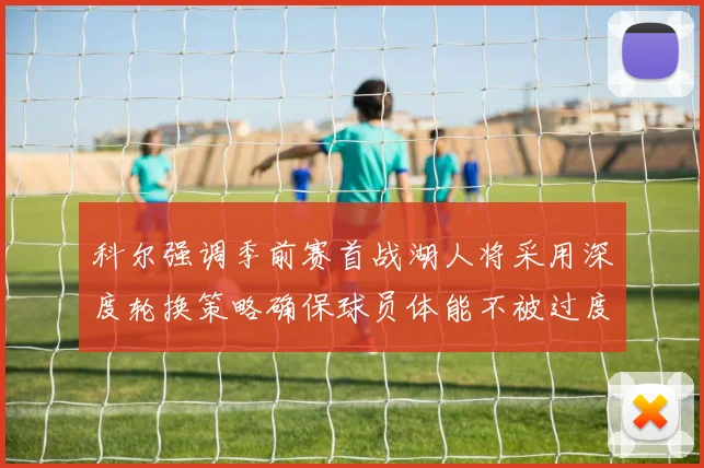 科尔强调季前赛首战湖人将采用深度轮换策略确保球员体能不被过度消耗