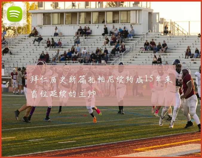 拜仁历史新篇孔帕尼续约成15年来首位延续的主帅