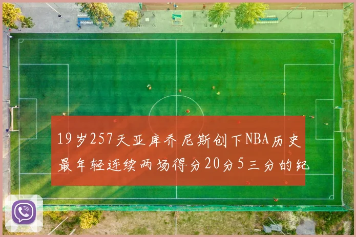 19岁257天亚库乔尼斯创下NBA历史最年轻连续两场得分20分5三分的纪录