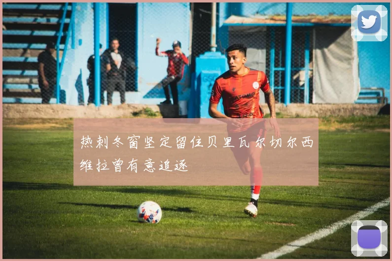 热刺冬窗坚定留住贝里瓦尔切尔西维拉曾有意追逐