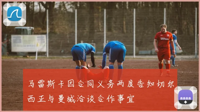 马雷斯卡因合同义务两度告知切尔西正与曼城洽谈合作事宜