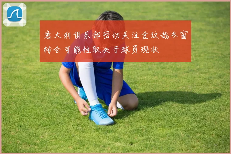 意大利俱乐部密切关注金玟哉冬窗转会可能性取决于球员现状