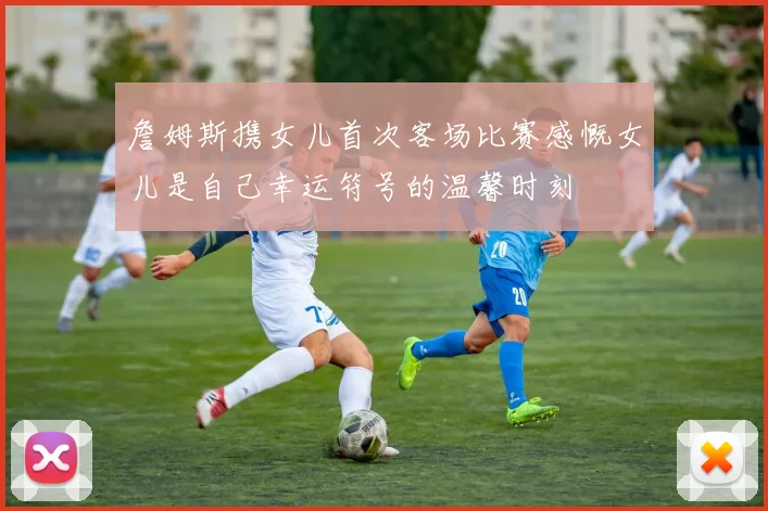 詹姆斯携女儿首次客场比赛感慨女儿是自己幸运符号的温馨时刻