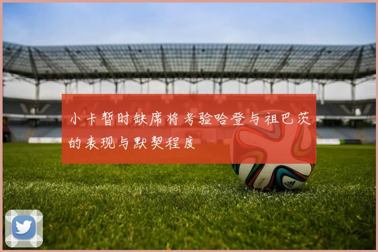 小卡暂时缺席将考验哈登与祖巴茨的表现与默契程度
