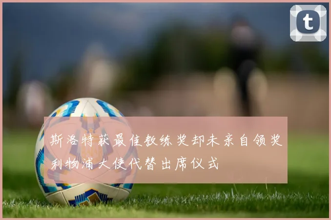 斯洛特获最佳教练奖却未亲自领奖利物浦大使代替出席仪式
