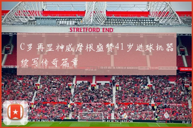 C罗再显神威摩根盛赞41岁进球机器续写传奇篇章