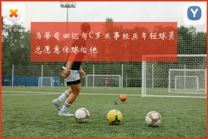 马蒂奇回忆与C罗共事经历年轻球员总愿意传球给他