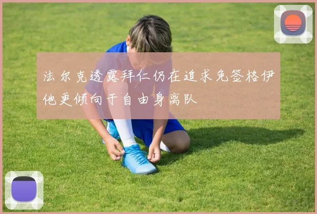法尔克透露拜仁仍在追求免签格伊他更倾向于自由身离队