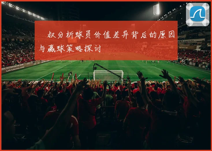 囧叔分析球员价值差异背后的原因与赢球策略探讨