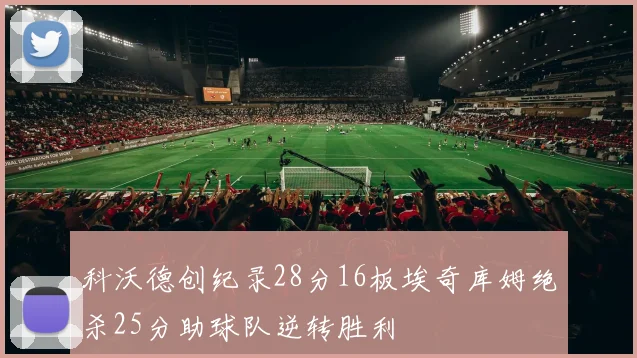 科沃德创纪录28分16板埃奇库姆绝杀25分助球队逆转胜利