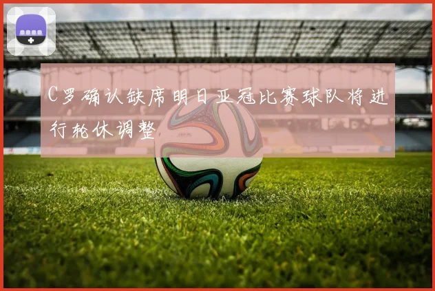 C罗确认缺席明日亚冠比赛球队将进行轮休调整