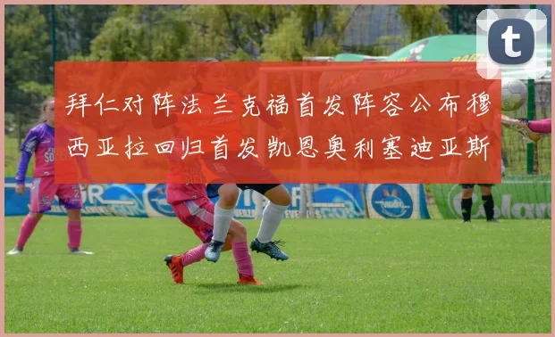 拜仁对阵法兰克福首发阵容公布穆西亚拉回归首发凯恩奥利塞迪亚斯出战