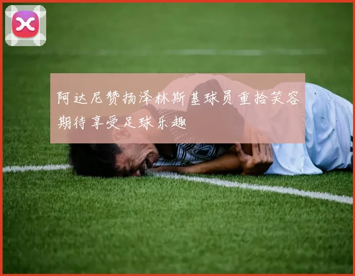 阿达尼赞扬泽林斯基球员重拾笑容期待享受足球乐趣
