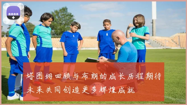 塔图姆回顾与布朗的成长历程期待未来共同创造更多辉煌成就