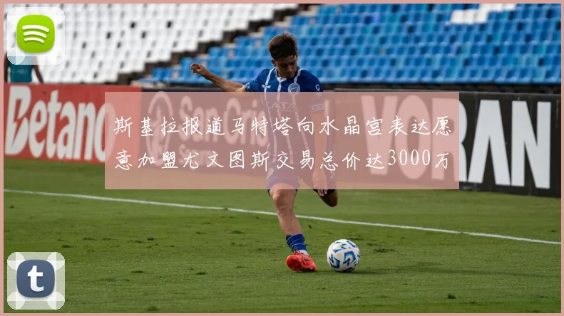 斯基拉报道马特塔向水晶宫表达愿意加盟尤文图斯交易总价达3000万欧元