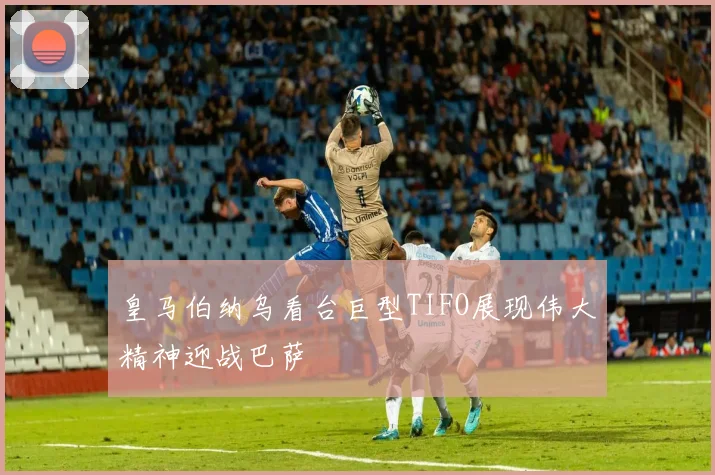 皇马伯纳乌看台巨型TIFO展现伟大精神迎战巴萨
