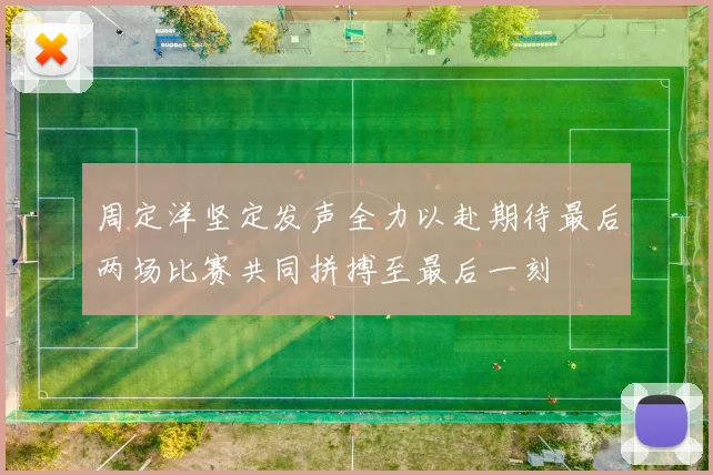 周定洋坚定发声全力以赴期待最后两场比赛共同拼搏至最后一刻