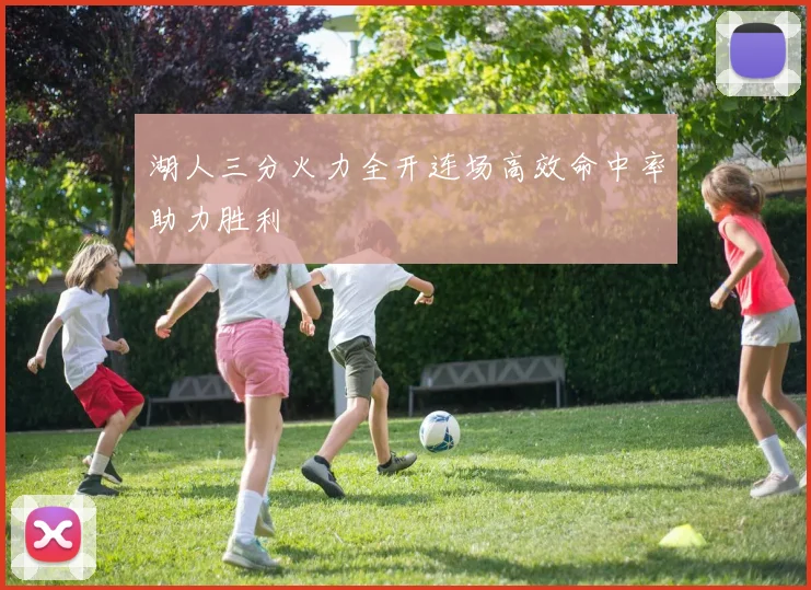 湖人三分火力全开连场高效命中率助力胜利