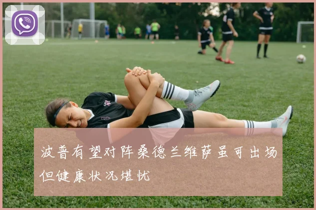波普有望对阵桑德兰维萨虽可出场但健康状况堪忧