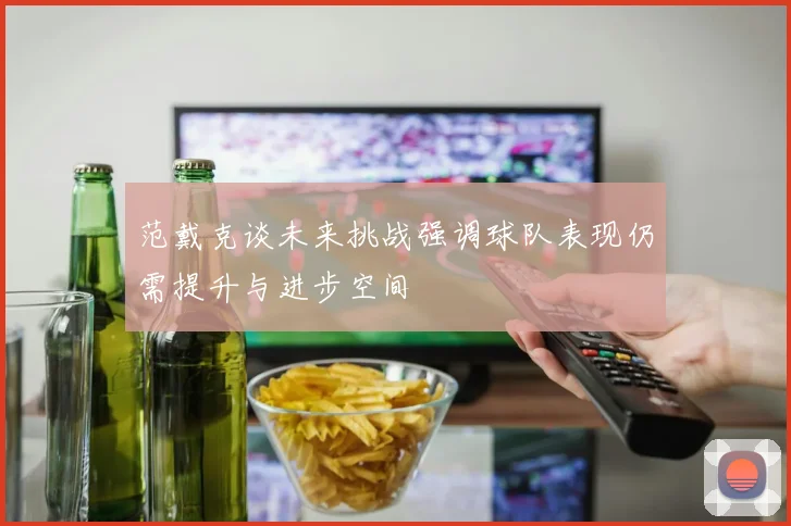 范戴克谈未来挑战强调球队表现仍需提升与进步空间