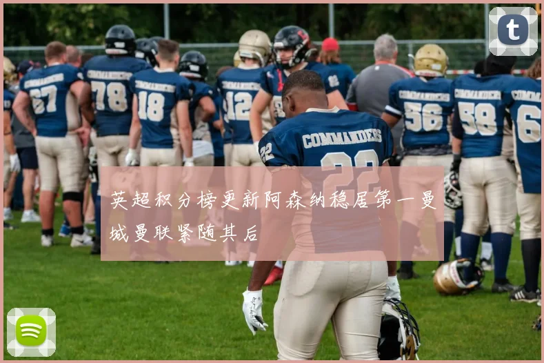 英超积分榜更新阿森纳稳居第一曼城曼联紧随其后