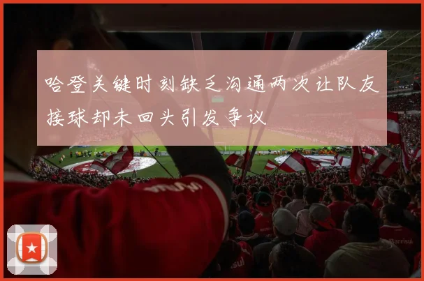哈登关键时刻缺乏沟通两次让队友接球却未回头引发争议