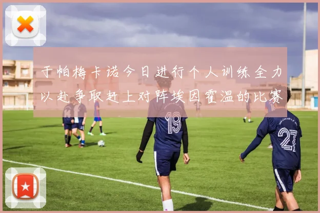 于帕梅卡诺今日进行个人训练全力以赴争取赶上对阵埃因霍温的比赛