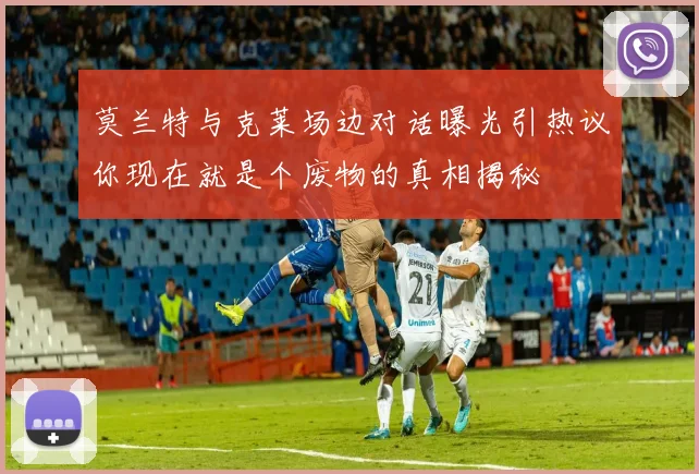 莫兰特与克莱场边对话曝光引热议你现在就是个废物的真相揭秘
