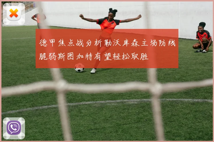 德甲焦点战分析勒沃库森主场防线脆弱斯图加特有望轻松取胜