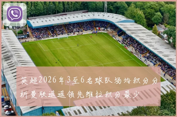 英超2026年3至6名球队场均积分分析曼联遥遥领先维拉积分最少