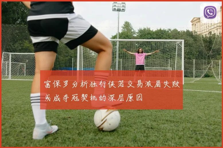 富保罗分析独行侠若交易浓眉失败或成夺冠契机的深层原因