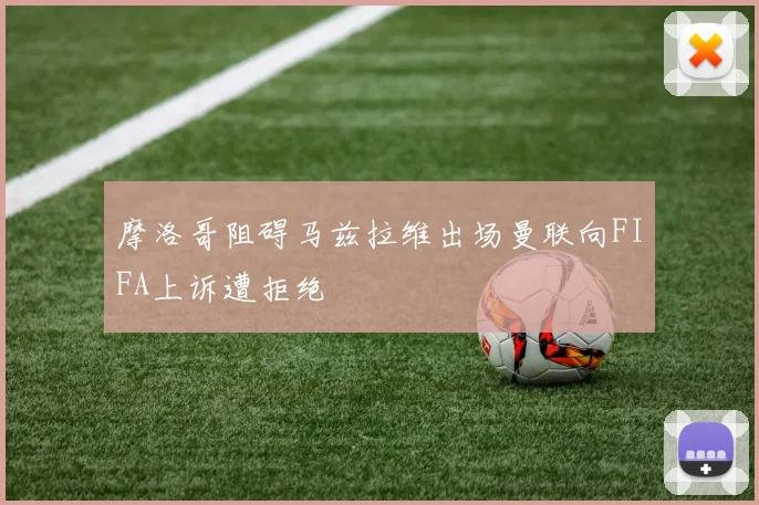 摩洛哥阻碍马兹拉维出场曼联向FIFA上诉遭拒绝