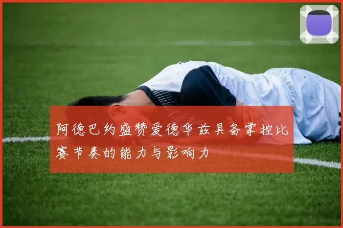 阿德巴约盛赞爱德华兹具备掌控比赛节奏的能力与影响力
