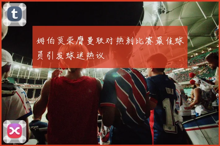 姆伯莫荣膺曼联对热刺比赛最佳球员引发球迷热议