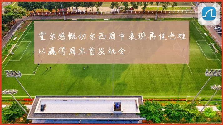霍尔感慨切尔西周中表现再佳也难以赢得周末首发机会